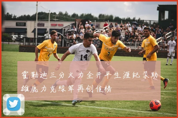 霍勒迪三分火力全开平生涯纪录助雄鹿力克绿军再创佳绩