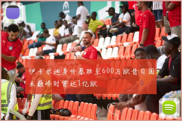 伊卡尔迪身价暴跌至600万欧昔日国米巅峰时曾达1亿欧