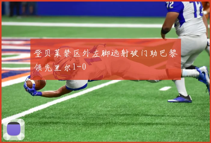 登贝莱禁区外左脚远射破门助巴黎领先里尔1-0