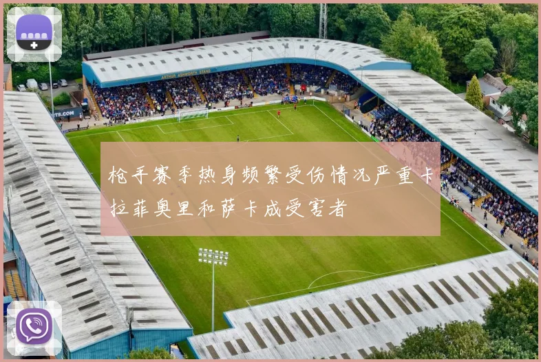 枪手赛季热身频繁受伤情况严重卡拉菲奥里和萨卡成受害者