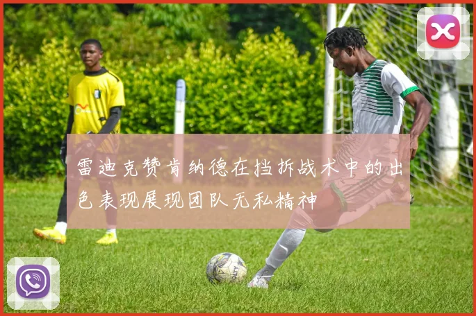 雷迪克赞肯纳德在挡拆战术中的出色表现展现团队无私精神