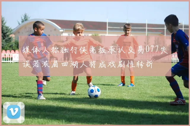 媒体人称独行侠老板承认交易077失误若浓眉回湖人将成戏剧性转折