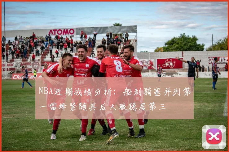 NBA近期战绩分析：船刺骑塞并列第一雷蜂紧随其后火狼稳居第三