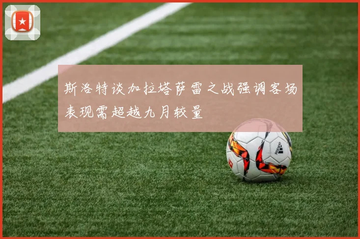 斯洛特谈加拉塔萨雷之战强调客场表现需超越九月较量