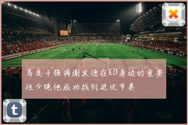 乌度卡强调谢泼德在KD身边的重要性今晚他成功找到进攻节奏