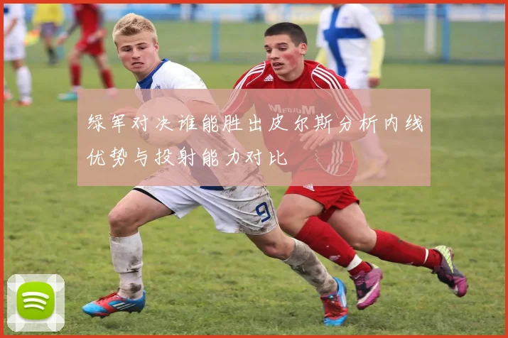 绿军对决谁能胜出皮尔斯分析内线优势与投射能力对比