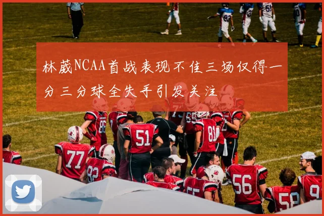 林葳NCAA首战表现不佳三场仅得一分三分球全失手引发关注