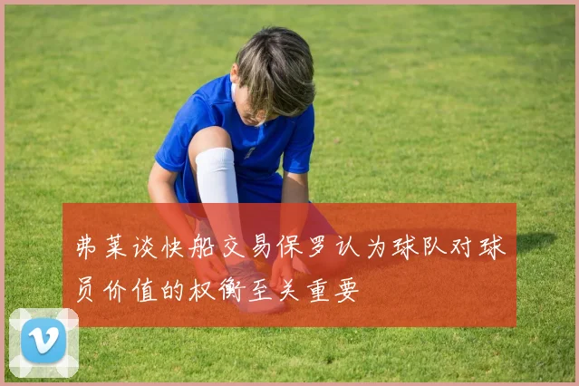 弗莱谈快船交易保罗认为球队对球员价值的权衡至关重要