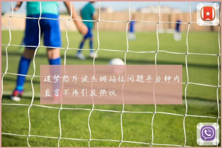 追梦怒斥波杰姆站位问题半分钟内直言不讳引发热议