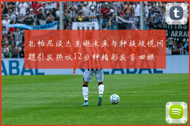 孔帕尼谈杰克逊未来与种族歧视问题引发热议12分钟精彩发言回顾