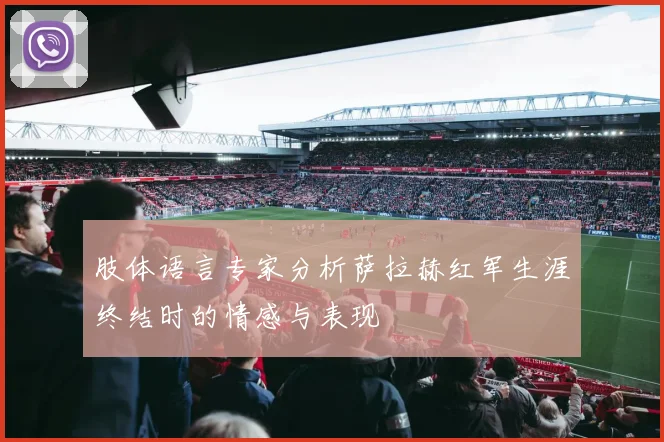 肢体语言专家分析萨拉赫红军生涯终结时的情感与表现