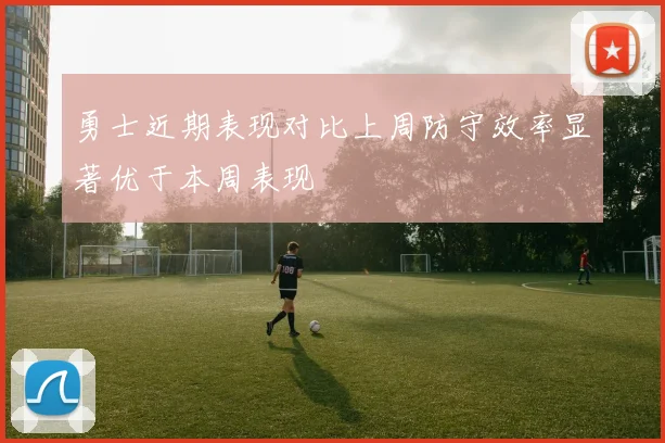 勇士近期表现对比上周防守效率显著优于本周表现
