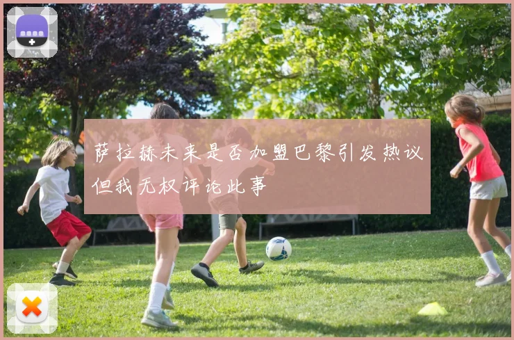 萨拉赫未来是否加盟巴黎引发热议但我无权评论此事