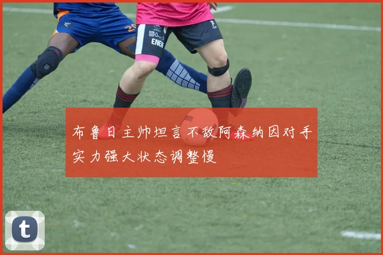布鲁日主帅坦言不敌阿森纳因对手实力强大状态调整慢