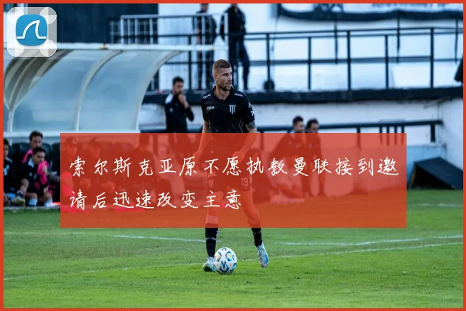 索尔斯克亚原不愿执教曼联接到邀请后迅速改变主意