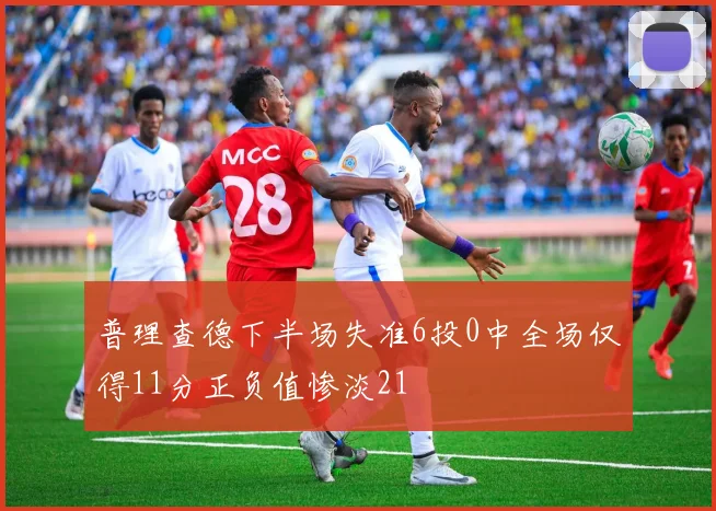 普理查德下半场失准6投0中全场仅得11分正负值惨淡21