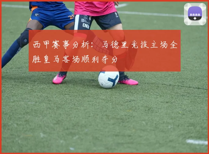 西甲赛事分析：马德里竞技主场全胜皇马客场顺利夺分