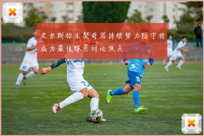 皮尔斯称东契奇若持续努力防守将成为最佳球员讨论焦点