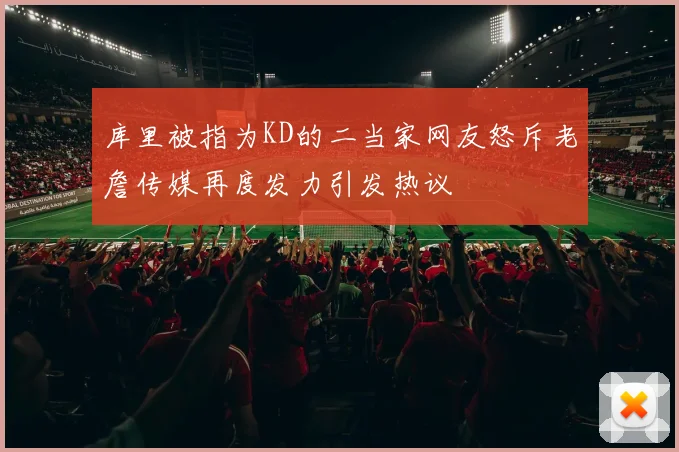 库里被指为KD的二当家网友怒斥老詹传媒再度发力引发热议