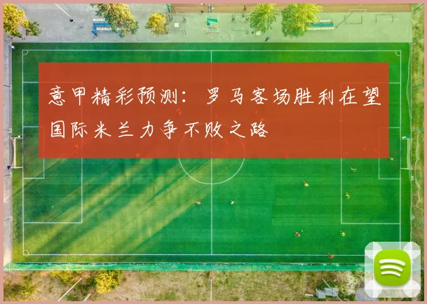 意甲精彩预测：罗马客场胜利在望国际米兰力争不败之路