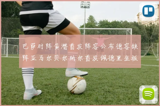 巴萨对阵黄潜首发阵容公布德容缺阵亚马尔贝尔纳尔首发佩德里坐板凳