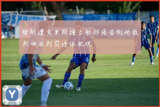 徐昕遭克里斯撞击肋部痛苦倒地裁判回放判罚违体犯规