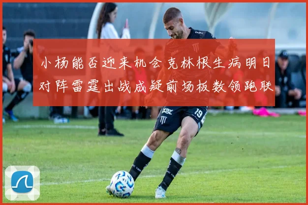 小杨能否迎来机会克林根生病明日对阵雷霆出战成疑前场板数领跑联盟