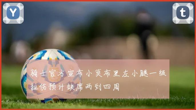 骑士官方宣布小莫布里左小腿一级拉伤预计缺席两到四周