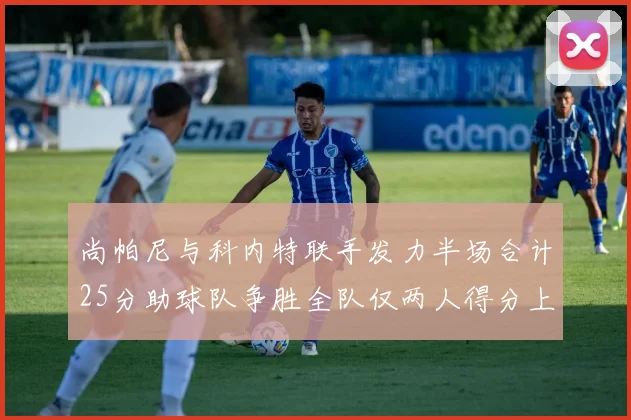 尚帕尼与科内特联手发力半场合计25分助球队争胜全队仅两人得分上双