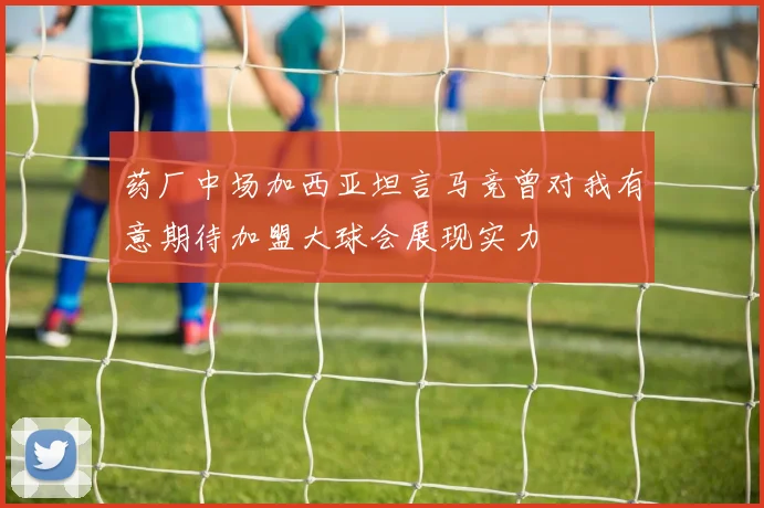 药厂中场加西亚坦言马竞曾对我有意期待加盟大球会展现实力