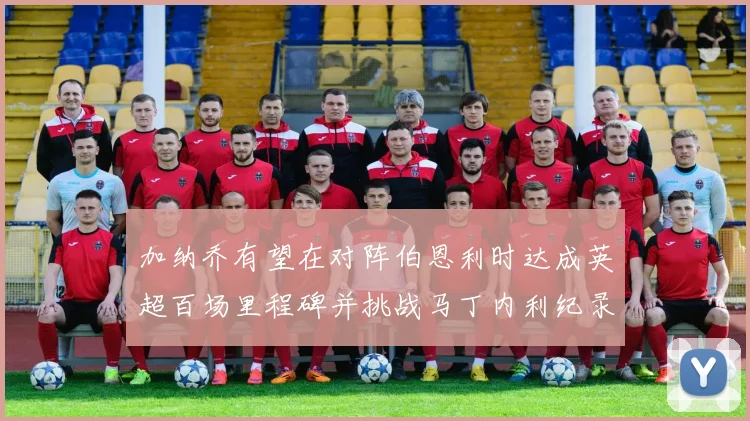 加纳乔有望在对阵伯恩利时达成英超百场里程碑并挑战马丁内利纪录