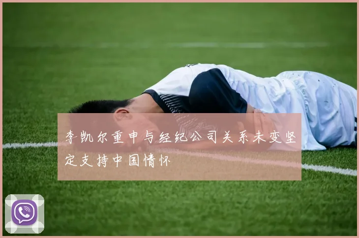 李凯尔重申与经纪公司关系未变坚定支持中国情怀