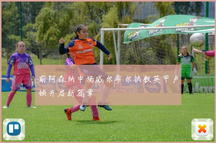 前阿森纳中场威尔希尔执教英甲卢顿开启新篇章