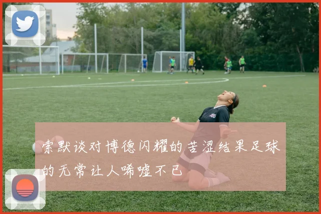 索默谈对博德闪耀的苦涩结果足球的无常让人唏嘘不已