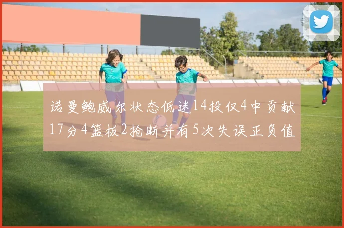 诺曼鲍威尔状态低迷14投仅4中贡献17分4篮板2抢断并有5次失误正负值为负8