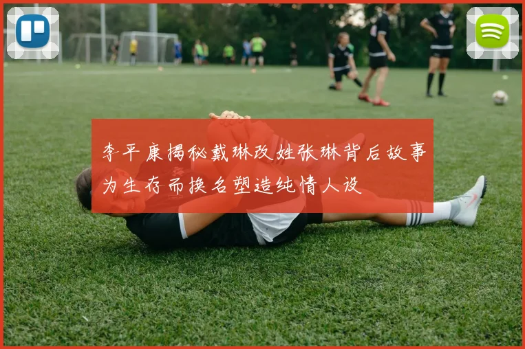 李平康揭秘戴琳改姓张琳背后故事为生存而换名塑造纯情人设