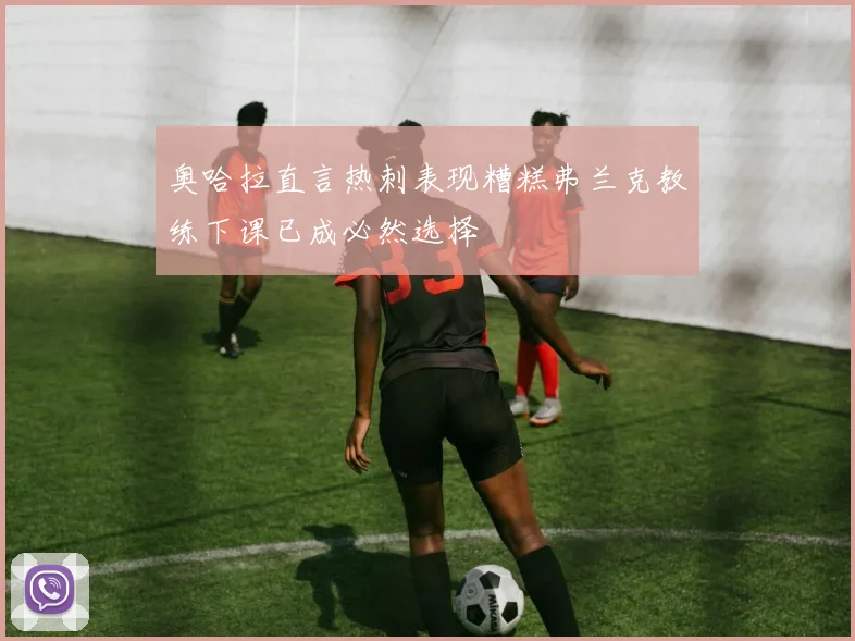 奥哈拉直言热刺表现糟糕弗兰克教练下课已成必然选择