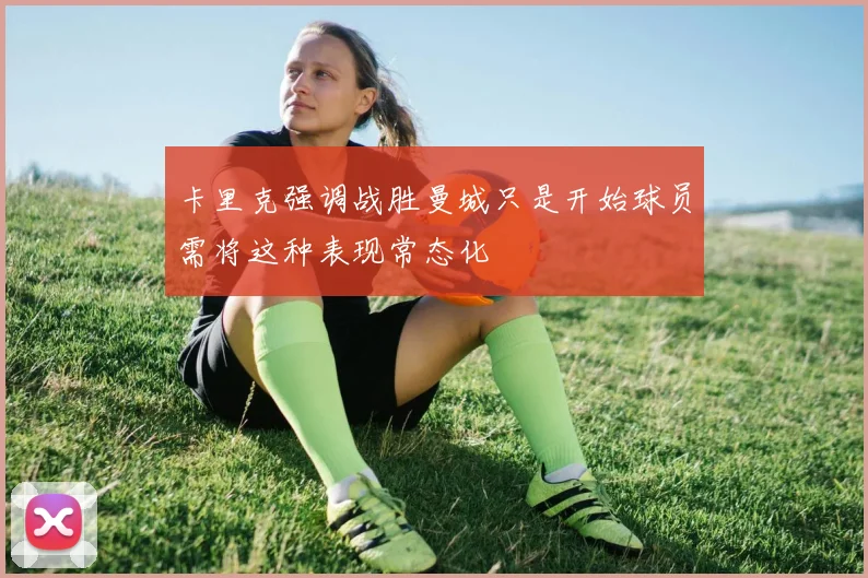 卡里克强调战胜曼城只是开始球员需将这种表现常态化