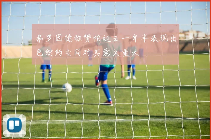 弗罗因德称赞帕过去一年半表现出色续约合同对其意义重大
