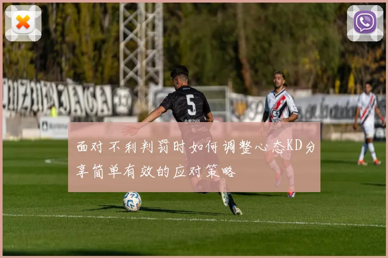 面对不利判罚时如何调整心态KD分享简单有效的应对策略