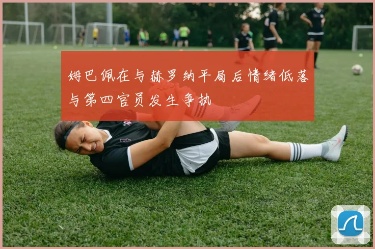 姆巴佩在与赫罗纳平局后情绪低落与第四官员发生争执