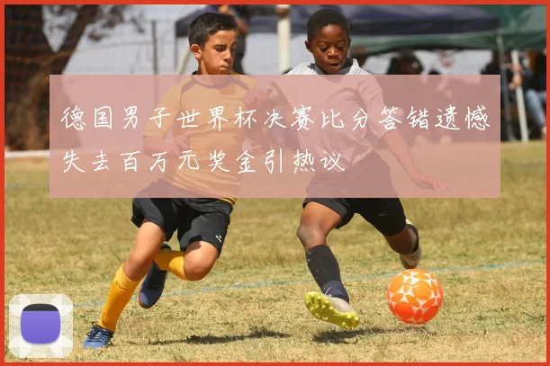 德国男子世界杯决赛比分答错遗憾失去百万元奖金引热议